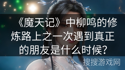 《魔天记》中柳鸣的修炼路上之一次遇到真正的朋友是什么时候？