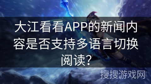 大江看看APP的新闻内容是否支持多语言切换阅读? 大江看看APP的新闻内容是否支持多语言切换阅读?