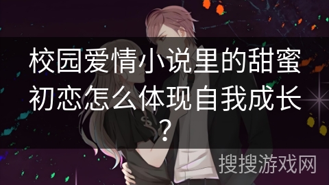 校园爱情小说里的甜蜜初恋怎么体现自我成长? 校园爱情小说里的甜蜜初恋怎么体现自我成长?