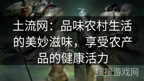 土流网:品味农村生活的美妙滋味,享受农产品的健康活力 土流网:品味农村生活的美妙滋味,享受农产品的健康活力