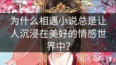 为什么相遇小说总是让人沉浸在美好的情感世界中? 为什么相遇小说总是让人沉浸在美好的情感世界中?