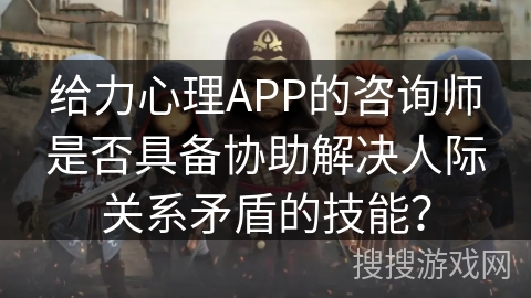 给力心理APP的咨询师是否具备协助解决人际关系矛盾的技能? 给力心理APP的咨询师是否具备协助解决人际关系矛盾的技能?