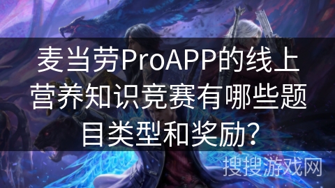 麦当劳ProAPP的线上营养知识竞赛有哪些题目类型和奖励? 麦当劳ProAPP的线上营养知识竞赛有哪些题目类型和奖励?