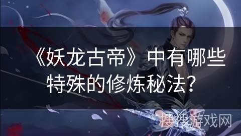 《妖龙古帝》中有哪些特殊的修炼秘法？