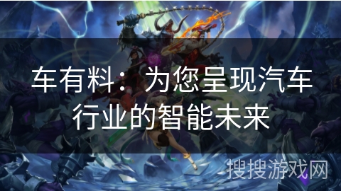 车有料：为您呈现汽车行业的智能未来