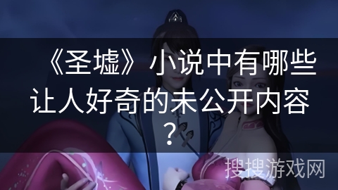 《圣墟》小说中有哪些让人好奇的未公开内容？