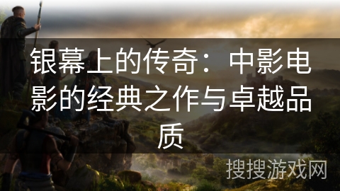 银幕上的传奇：中影电影的经典之作与卓越品质