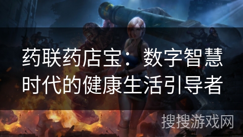 药联药店宝:数字智慧时代的健康生活引导者 药联药店宝:数字智慧时代的健康生活引导者