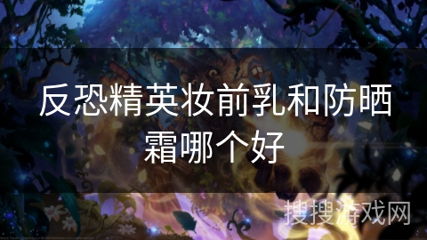 反恐精英妆前乳和防晒霜哪个好