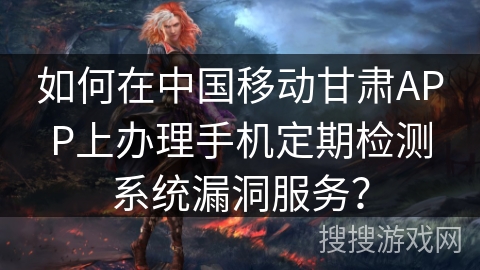 如何在中国移动甘肃APP上办理手机定期检测系统漏洞服务？