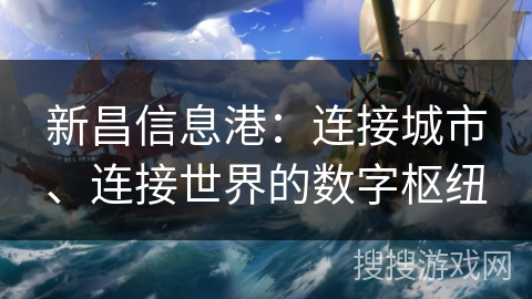 新昌信息港:连接城市、连接世界的数字枢纽 新昌信息港:连接城市、连接世界的数字枢纽