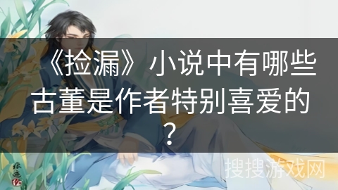《捡漏》小说中有哪些古董是作者特别喜爱的？