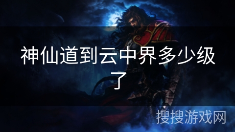 神仙道到云中界多少级了