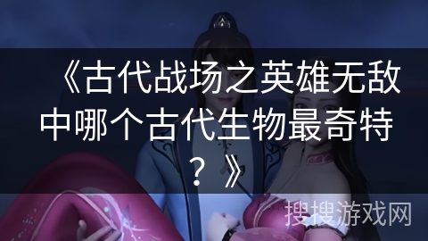 《古代战场之英雄无敌中哪个古代生物最奇特？》