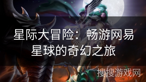 星际大冒险:畅游网易星球的奇幻之旅 星际大冒险:畅游网易星球的奇幻之旅