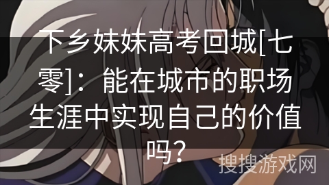 下乡妹妹高考回城[七零]：能在城市的职场生涯中实现自己的价值吗？