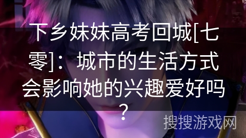 下乡妹妹高考回城[七零]：城市的生活方式会影响她的兴趣爱好吗？