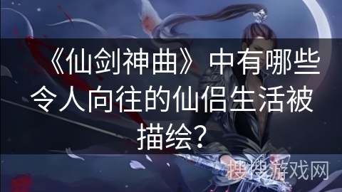 《仙剑神曲》中有哪些令人向往的仙侣生活被描绘？