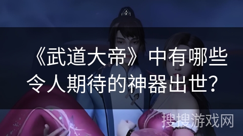 《武道大帝》中有哪些令人期待的神器出世？