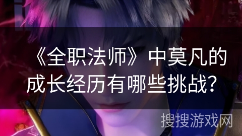 《全职法师》中莫凡的成长经历有哪些挑战？