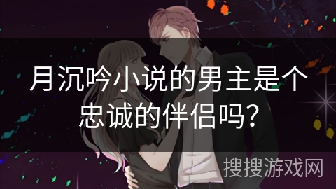 月沉吟小说的男主是个忠诚的伴侣吗？