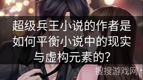 超级兵王小说的作者是如何平衡小说中的现实与虚构元素的？
