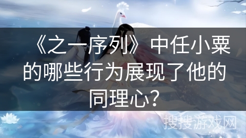《之一序列》中任小粟的哪些行为展现了他的同理心？
