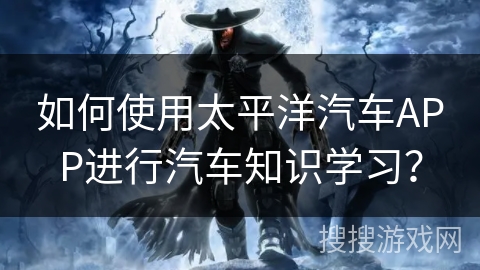 如何使用太平洋汽车APP进行汽车知识学习？