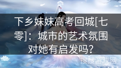 下乡妹妹高考回城[七零]：城市的艺术氛围对她有启发吗？