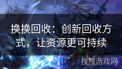 换换回收：创新回收方式，让资源更可持续