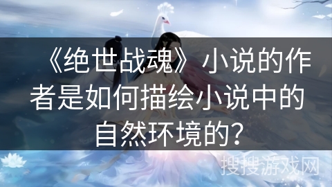 《绝世战魂》小说的作者是如何描绘小说中的自然环境的？