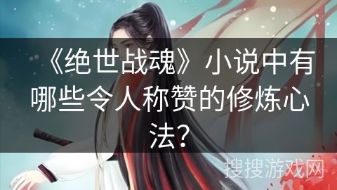 《绝世战魂》小说中有哪些令人称赞的修炼心法？