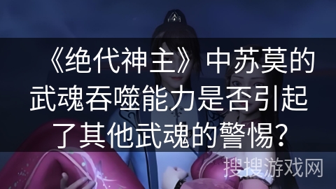 《绝代神主》中苏莫的武魂吞噬能力是否引起了其他武魂的警惕？