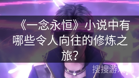 《一念永恒》小说中有哪些令人向往的修炼之旅？
