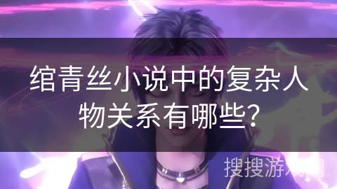 绾青丝小说中的复杂人物关系有哪些？