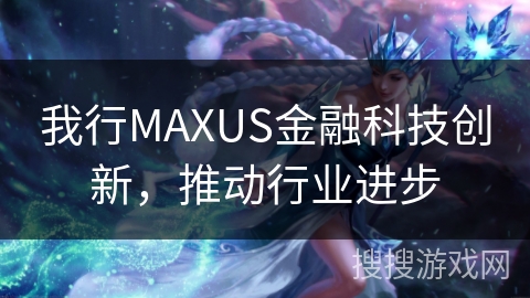 我行MAXUS金融科技创新，推动行业进步
