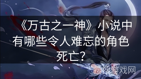 《万古之一神》小说中有哪些令人难忘的角色死亡？