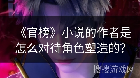 《官榜》小说的作者是怎么对待角色塑造的？