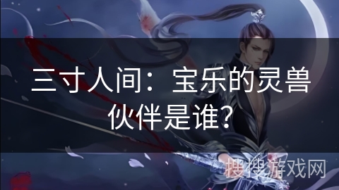 三寸人间：宝乐的灵兽伙伴是谁？