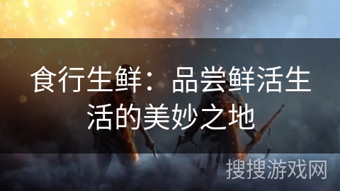 食行生鲜：品尝鲜活生活的美妙之地