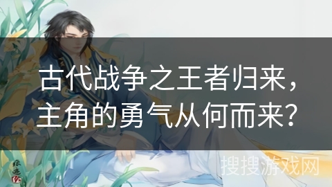 古代战争之王者归来，主角的勇气从何而来？