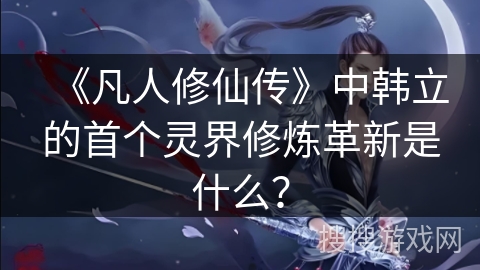 《凡人修仙传》中韩立的首个灵界修炼革新是什么？