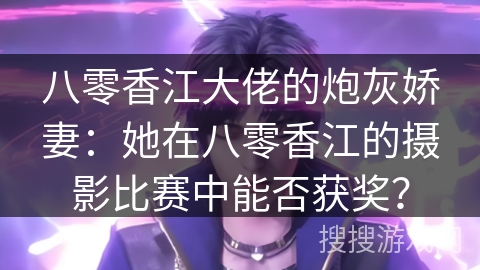 八零香江大佬的炮灰娇妻：她在八零香江的摄影比赛中能否获奖？