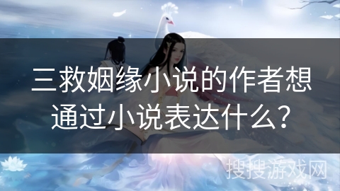 三救姻缘小说的作者想通过小说表达什么？