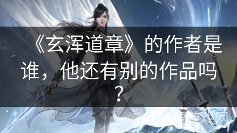 《玄浑道章》的作者是谁，他还有别的作品吗？