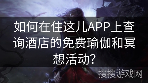 如何在住这儿APP上查询酒店的免费瑜伽和冥想活动？