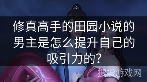 修真高手的田园小说的男主是怎么提升自己的吸引力的？
