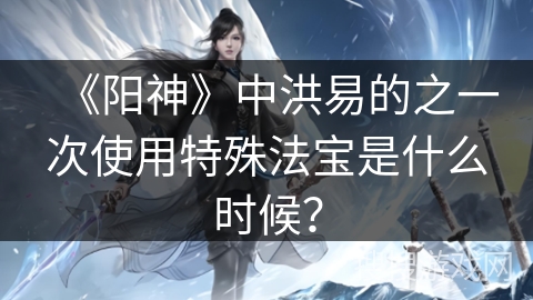 《阳神》中洪易的之一次使用特殊法宝是什么时候？