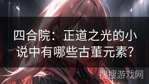 四合院：正道之光的小说中有哪些古董元素？