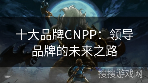 十大品牌CNPP：领导品牌的未来之路